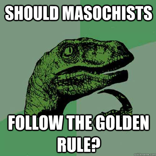 Should Masochists follow the golden rule? - Should Masochists follow the golden rule?  Philosoraptor