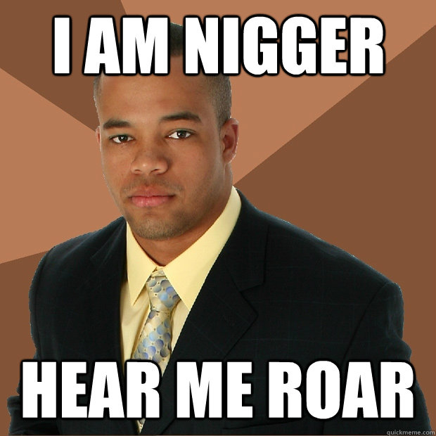 i am nigger hear me roar - i am nigger hear me roar  Successful Black Man