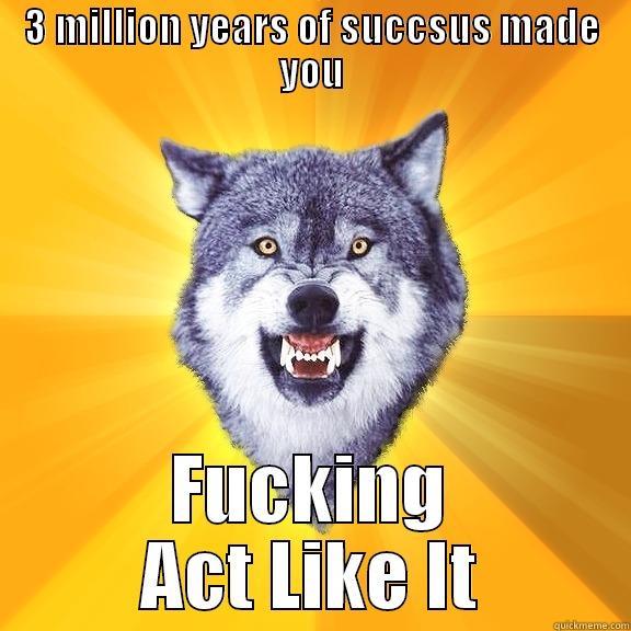 3 MILLION YEARS OF SUCCSUS MADE YOU FUCKING ACT LIKE IT Courage Wolf