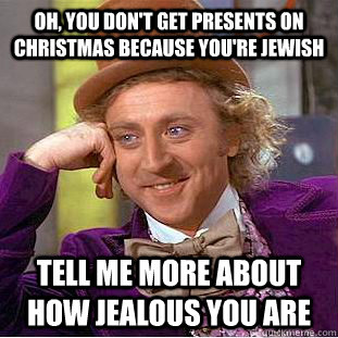 Oh, you don't get presents on christmas because you're jewish tell me more about how jealous you are - Oh, you don't get presents on christmas because you're jewish tell me more about how jealous you are  Condescending Wonka