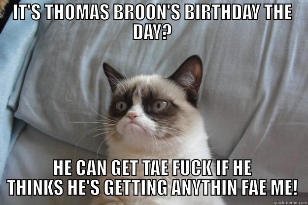 IT'S THOMAS BROON'S BIRTHDAY THE DAY? HE CAN GET TAE FUCK IF HE THINKS HE'S GETTING ANYTHIN FAE ME! Grumpy Cat