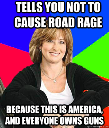 Tells you not to cause road rage Because this is america, and everyone owns guns  Sheltering Suburban Mom