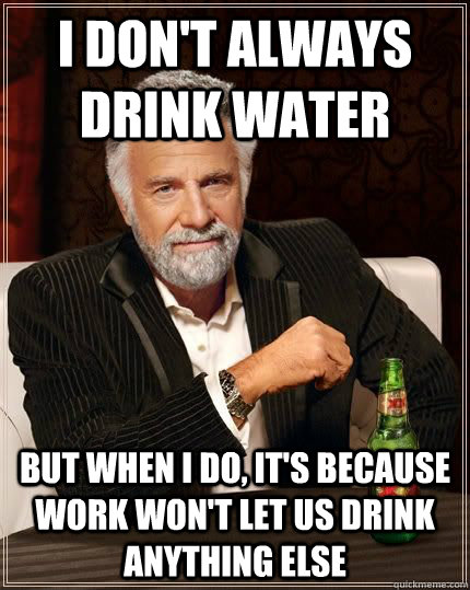 I don't always drink water But when I do, it's because work won't let us drink anything else - I don't always drink water But when I do, it's because work won't let us drink anything else  I dont always...