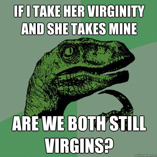 If I take her virginity and she takes mine are we both still virgins?  Philosoraptor