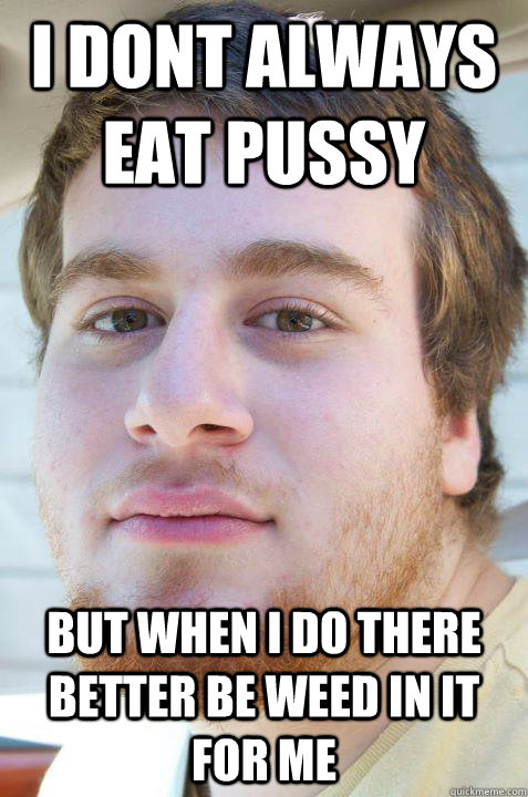 I dont always eat pussy But when i do there better be weed in it for me - I dont always eat pussy But when i do there better be weed in it for me  Scumbag Pothead