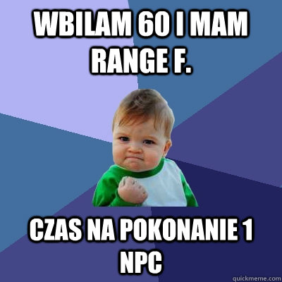 Wbilam 60 i mam range F.  Czas na pokonanie 1 npc   Success Kid