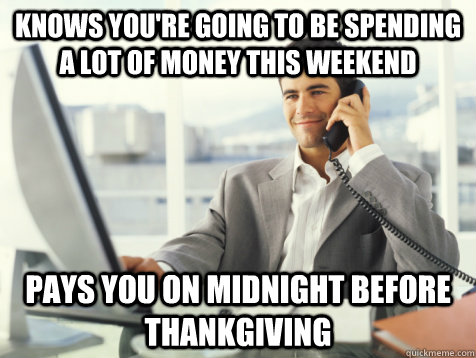 Knows you're going to be spending a lot of money this weekend pays you on midnight before thankgiving  Good Guy Potential Employer