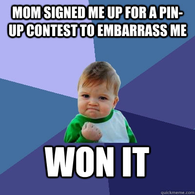 Mom signed me up for a pin-up contest to embarrass me Won it  Success Kid