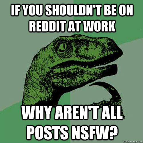 If you shouldn't be on reddit at work why aren't all posts nsfw?  - If you shouldn't be on reddit at work why aren't all posts nsfw?   Philosoraptor