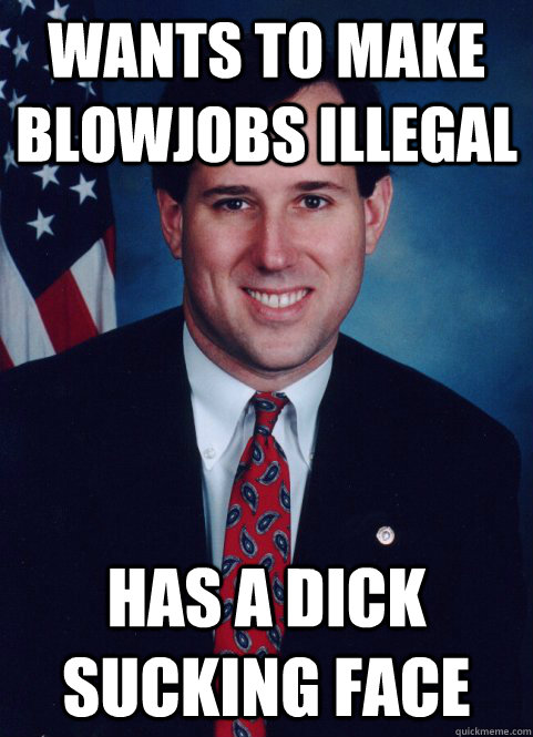 Wants to make blowjobs illegal Has a dick sucking face  Scumbag Santorum