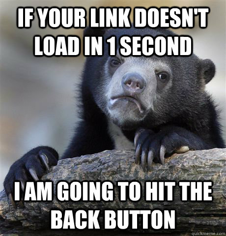 if your link doesn't load in 1 second i am going to hit the back button  Confession Bear