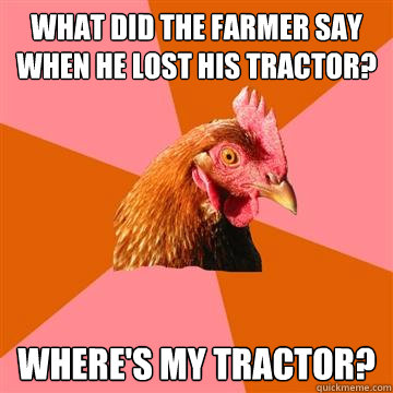 what did the farmer say when he lost his tractor? where's my tractor?  Anti-Joke Chicken