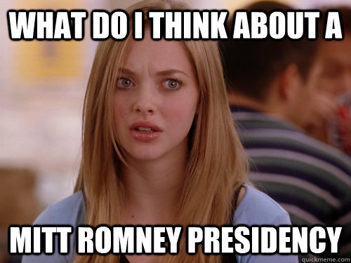 what do I think about a Mitt Romney Presidency  MEAN GIRLS KAREN