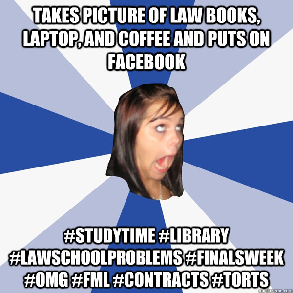 takes picture of law books, laptop, and coffee and puts on facebook #studytime #library #lawschoolproblems #finalsweek #omg #fml #contracts #torts  Annoying Facebook Girl