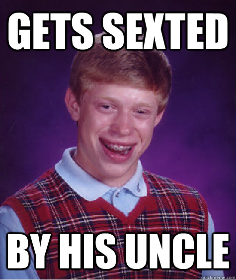 Gets sexted by his uncle  Bad Luck Brian