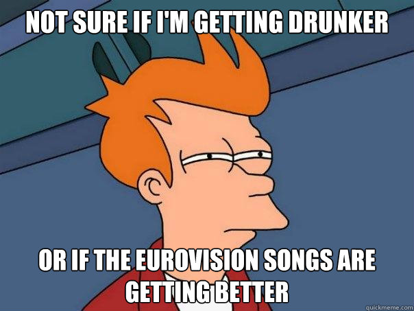 Not sure if I'm getting drunker Or if the eurovision songs are getting better - Not sure if I'm getting drunker Or if the eurovision songs are getting better  Futurama Fry