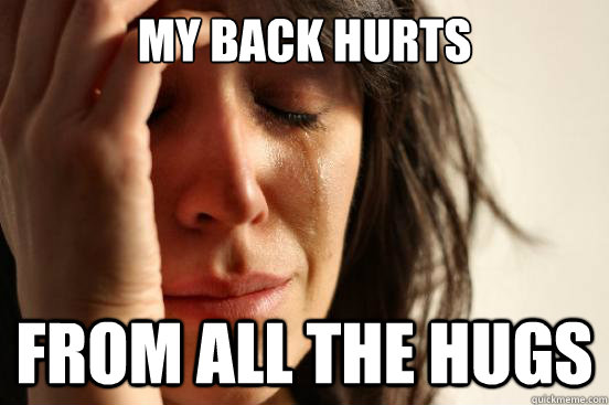 My back hurts from all the hugs  First World Problems