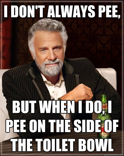 I don't always pee, But when I do, I pee on the side of the toilet bowl  The Most Interesting Man In The World