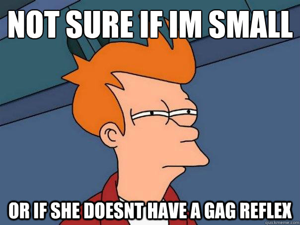 Not sure if Im small
 Or if she doesnt have a gag reflex - Not sure if Im small
 Or if she doesnt have a gag reflex  Futurama Fry