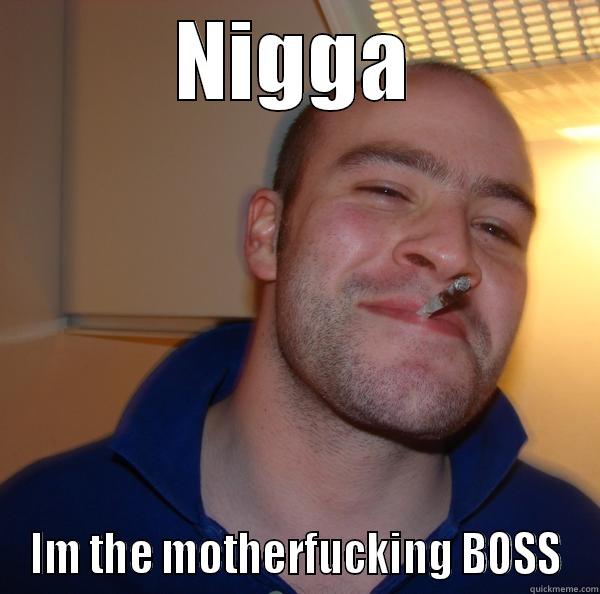 NiSFGDFGFDDG DGSG - NIGGA IM THE MOTHERFUCKING BOSS Good Guy Greg 