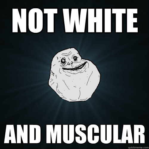 Not white and muscular  Forever Alone