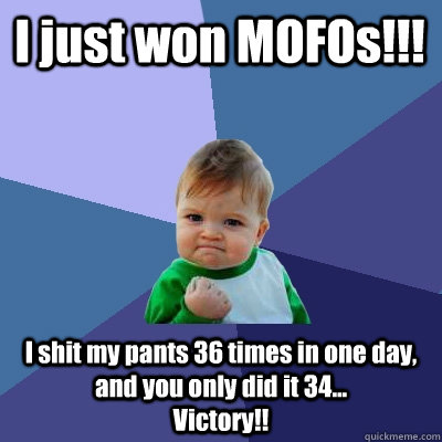 I just won MOFOs!!! I shit my pants 36 times in one day, and you only did it 34...                  Victory!!  Success Kid