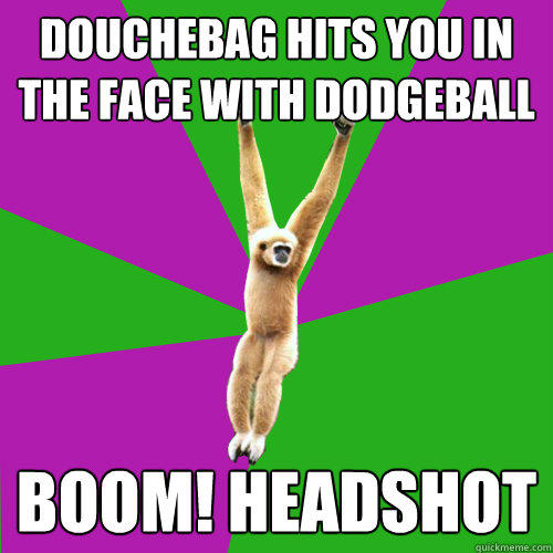 Douchebag hits you in the face with dodgeball BOOM! HEADSHOT  