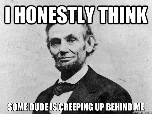 i honestly think some dude is creeping up behind me - i honestly think some dude is creeping up behind me  Honest Abe