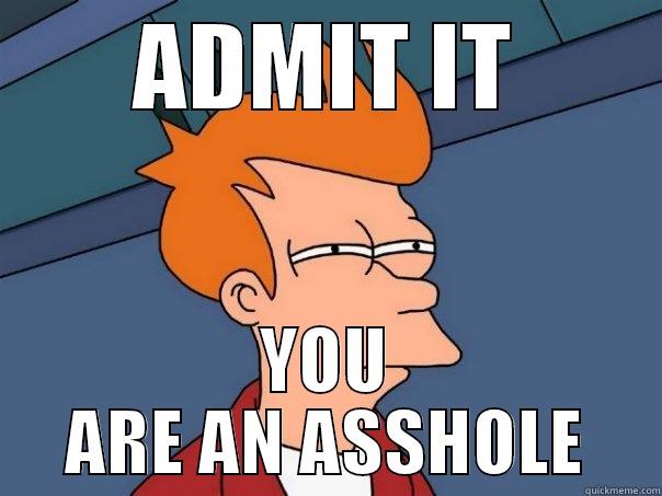 ADMIT IT YOU ARE AN ASSHOLE Futurama Fry