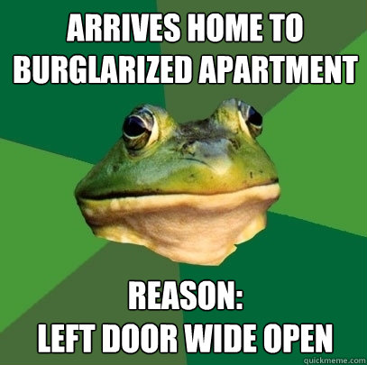 arrives home to burglarized apartment reason:                             left door wide open - arrives home to burglarized apartment reason:                             left door wide open  Foul Bachelor Frog