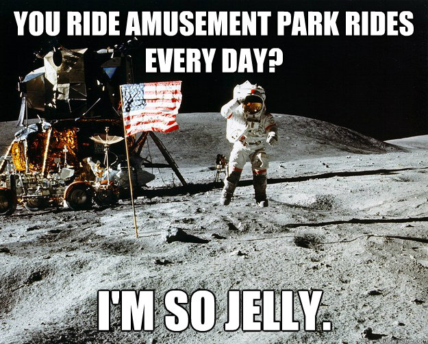 you ride amusement park rides every day? i'm so jelly.  Unimpressed Astronaut