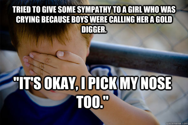 Tried to give some sympathy to a girl who was crying because boys were calling her a gold digger. 