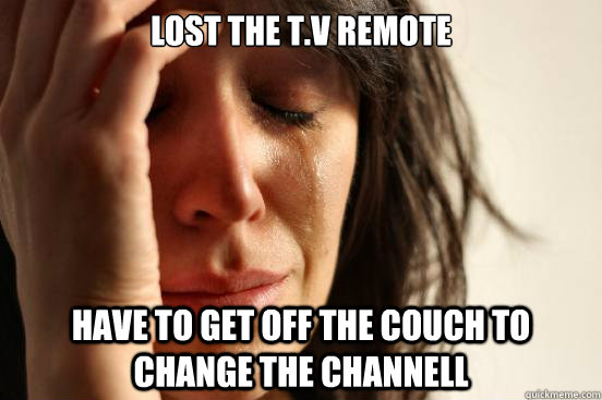 Lost the t.v remote Have to get off the couch to change the channell  First World Problems