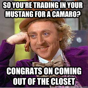 So you're trading in your Mustang for a Camaro? Congrats on coming out of the closet - So you're trading in your Mustang for a Camaro? Congrats on coming out of the closet  Condescending Wonka