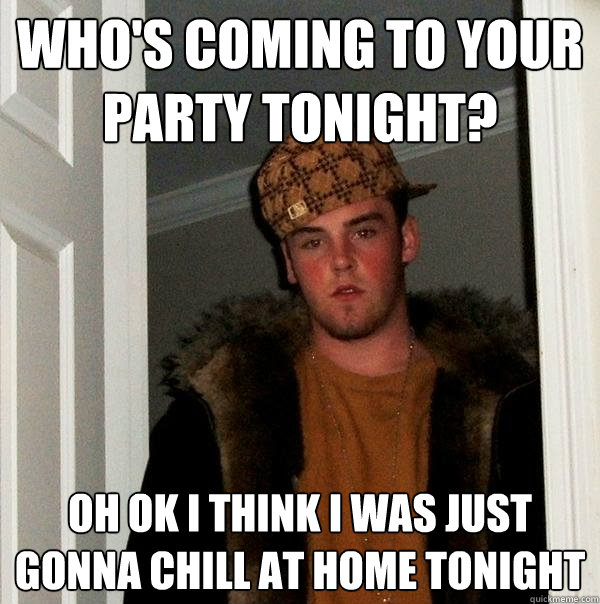 who's coming to your party tonight? oh ok i think i was just gonna chill at home tonight  Scumbag Steve