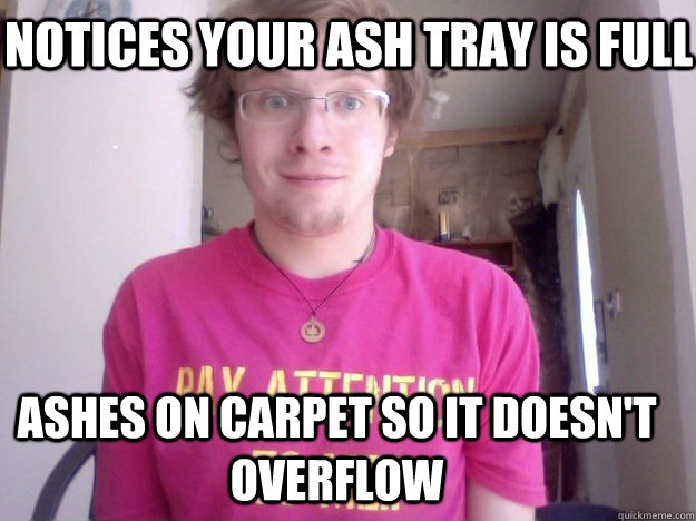 Notices your ash tray is full ashes on carpet so it doesn't overflow  