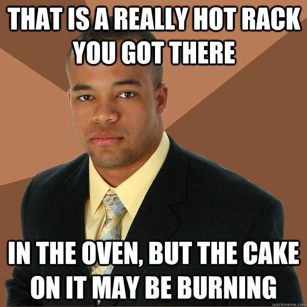 That is a really hot rack you got there in the oven, but the cake on it may be burning   Successful Black Man