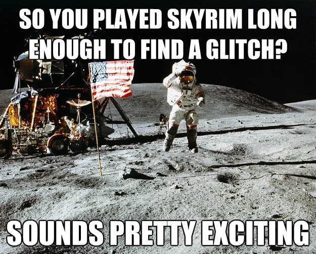 So you played skyrim long enough to find a glitch? sounds pretty exciting  Unimpressed Astronaut