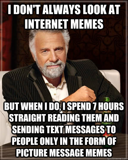 I don't always look at internet memes but when I do, I spend 7 hours straight reading them and sending text messages to people only in the form of picture message memes  The Most Interesting Man In The World