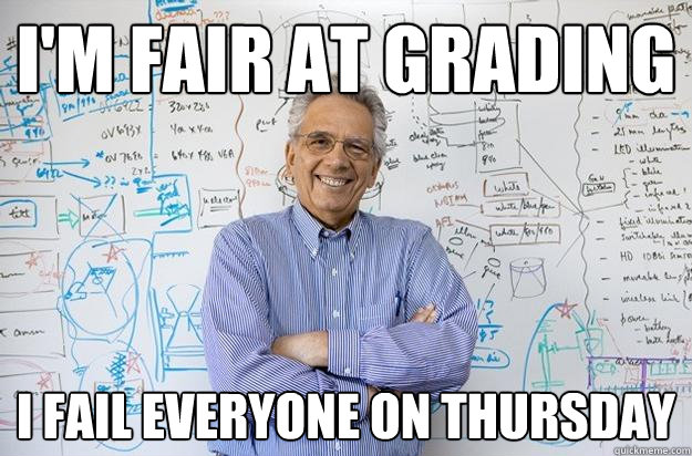 I'm fair at grading I fail everyone on thursday  Engineering Professor