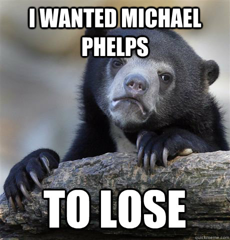 I wanted Michael Phelps to lose  Confession Bear