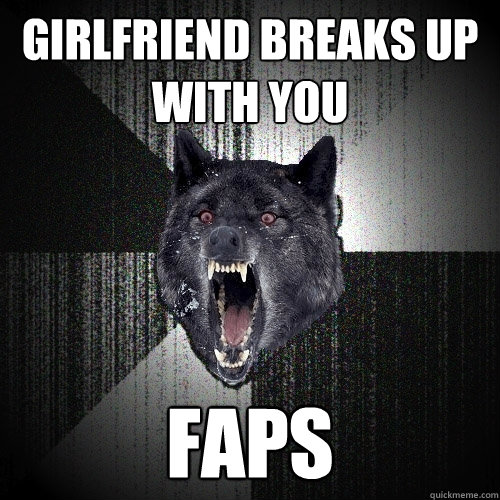 girlfriend breaks up with you faps  Insanity Wolf