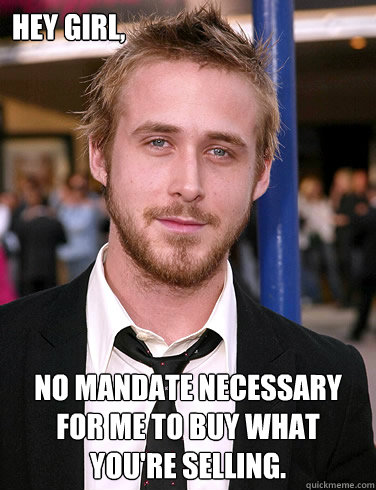 Hey girl, No mandate Necessary for me to buy what you're selling.   Paul Ryan Gosling