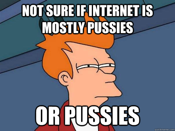 Not sure if internet is mostly pussies or pussies - Not sure if internet is mostly pussies or pussies  Futurama Fry