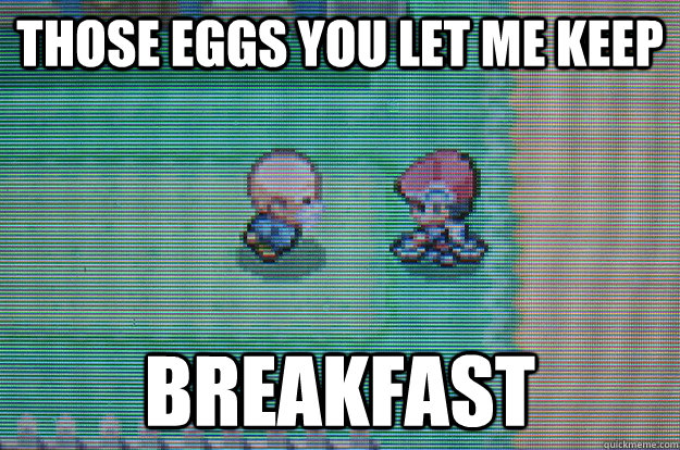 those eggs you let me keep breakfast  