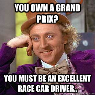 You own a grand prix? You must be an excellent race car driver.. - You own a grand prix? You must be an excellent race car driver..  Condescending Wonka