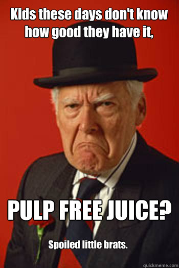 Kids these days don't know how good they have it, PULP FREE JUICE? Spoiled little brats.  Pissed old guy