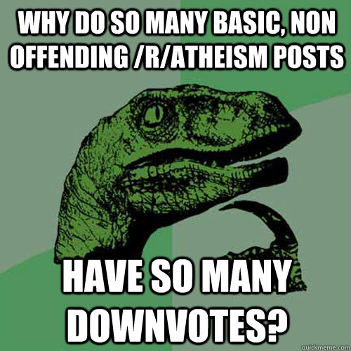 Why do so many basic, non offending /r/atheism posts have so many downvotes?  - Why do so many basic, non offending /r/atheism posts have so many downvotes?   Philosoraptor