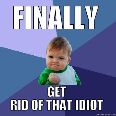 Get rid of that idoit - FINALLY GET RID OF THAT IDIOT Success Kid