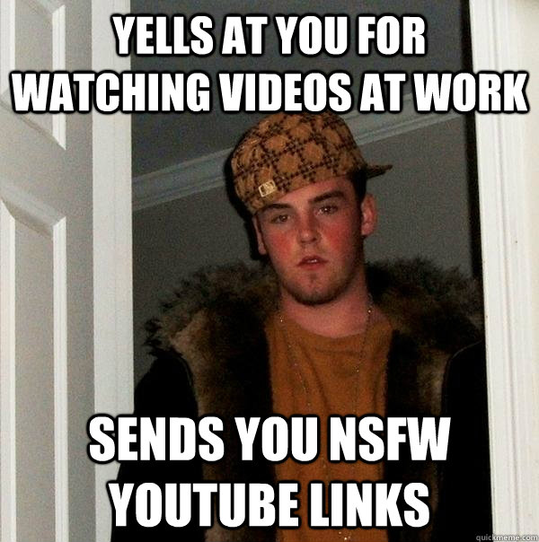 Yells at you for watching videos at work sends you NSFW youtube links - Yells at you for watching videos at work sends you NSFW youtube links  Scumbag Steve